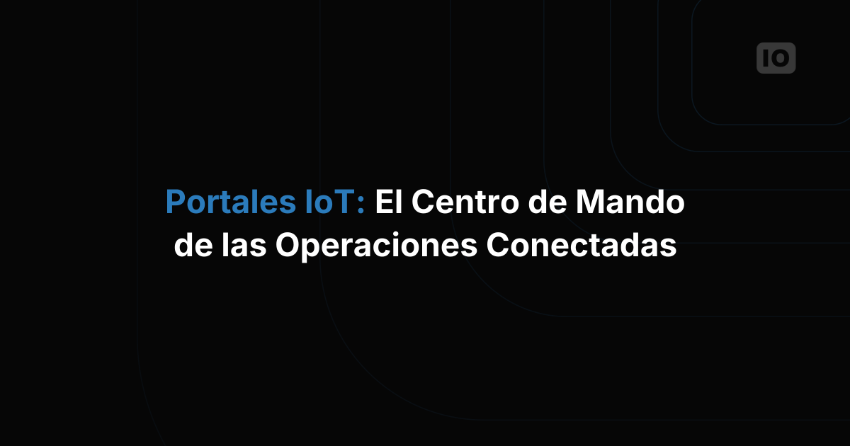 Portales IoT: el centro de mando que tus operaciones conectadas no pueden ignorar