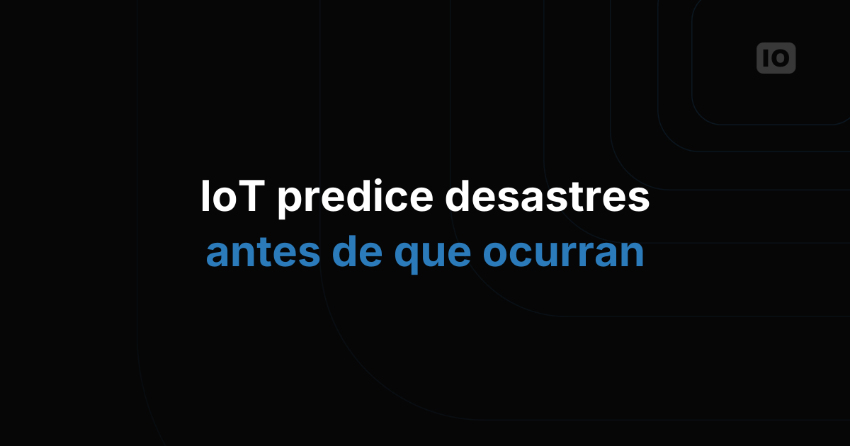 Cómo usar el IoT para predecir y prevenir desastres naturales
