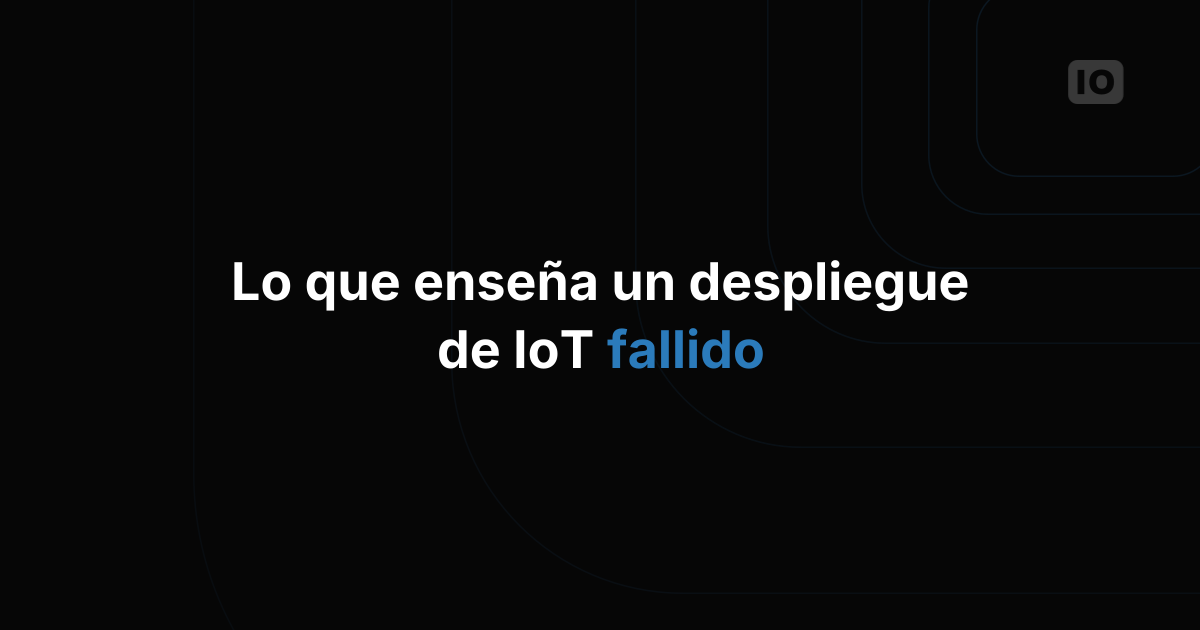 Lo que un despliegue de IoT fallido de verdad te enseña