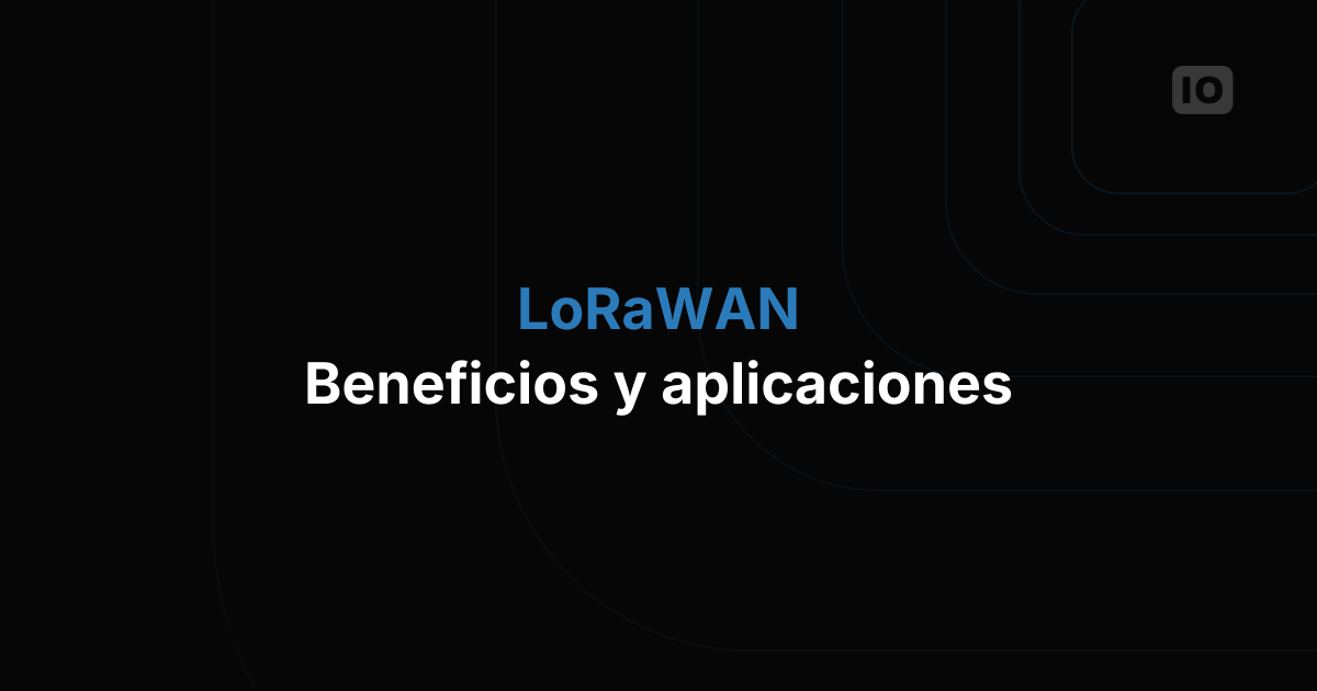 Explorando protocolos: LoRaWAN, ventajas y aplicaciones