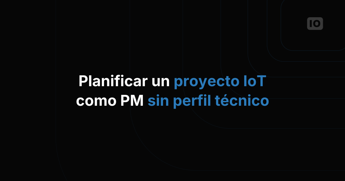 Cómo planificar un proyecto de IoT siendo un project manager sin perfil técnico