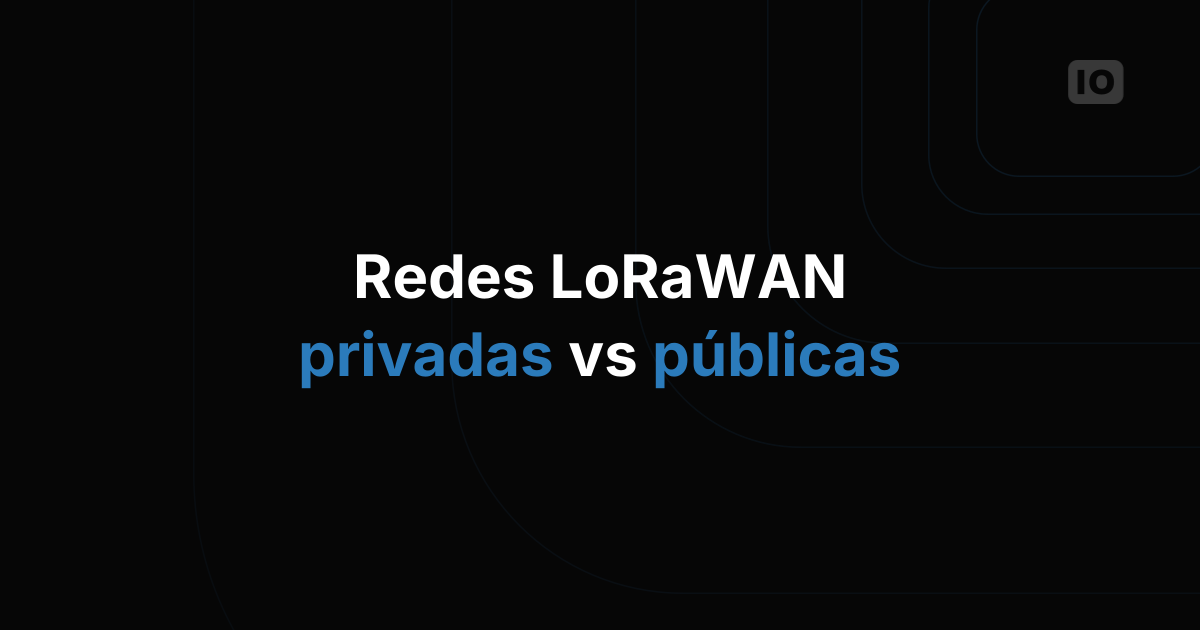Redes LoRaWAN privadas o públicas: cómo elegir el modelo correcto