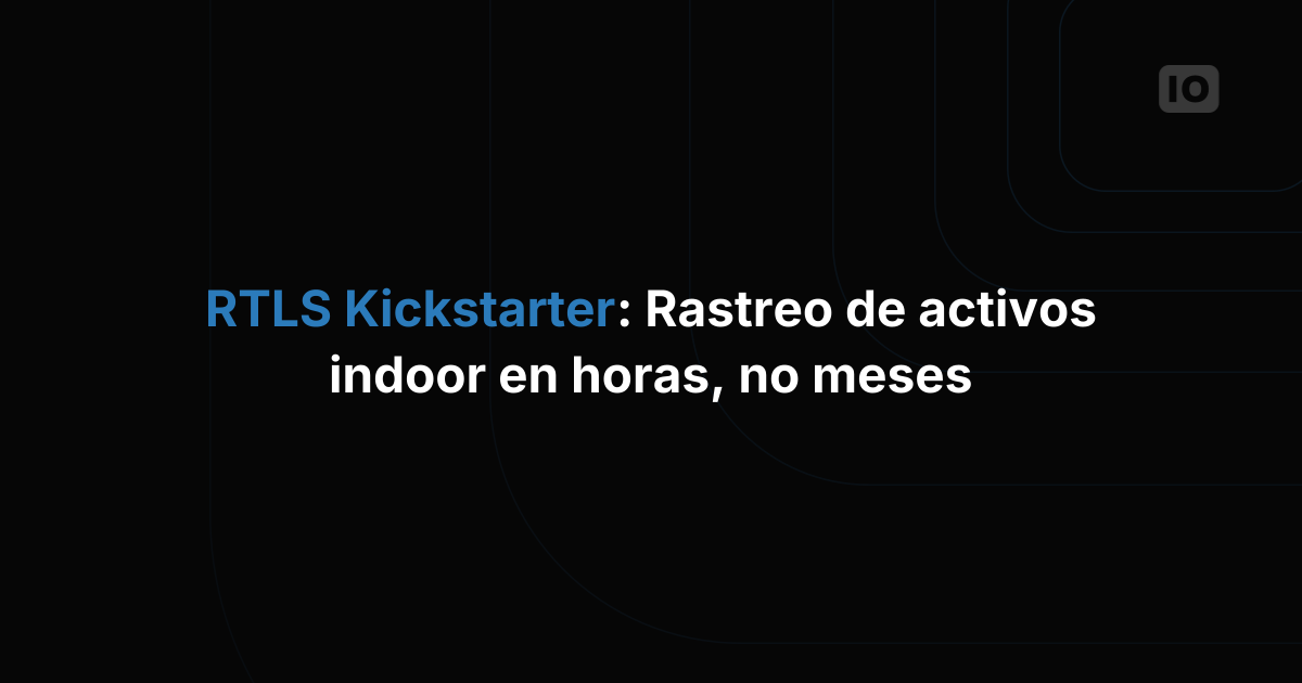 RTLS Kickstarter: implementa el seguimiento de activos en interiores en horas, no en meses