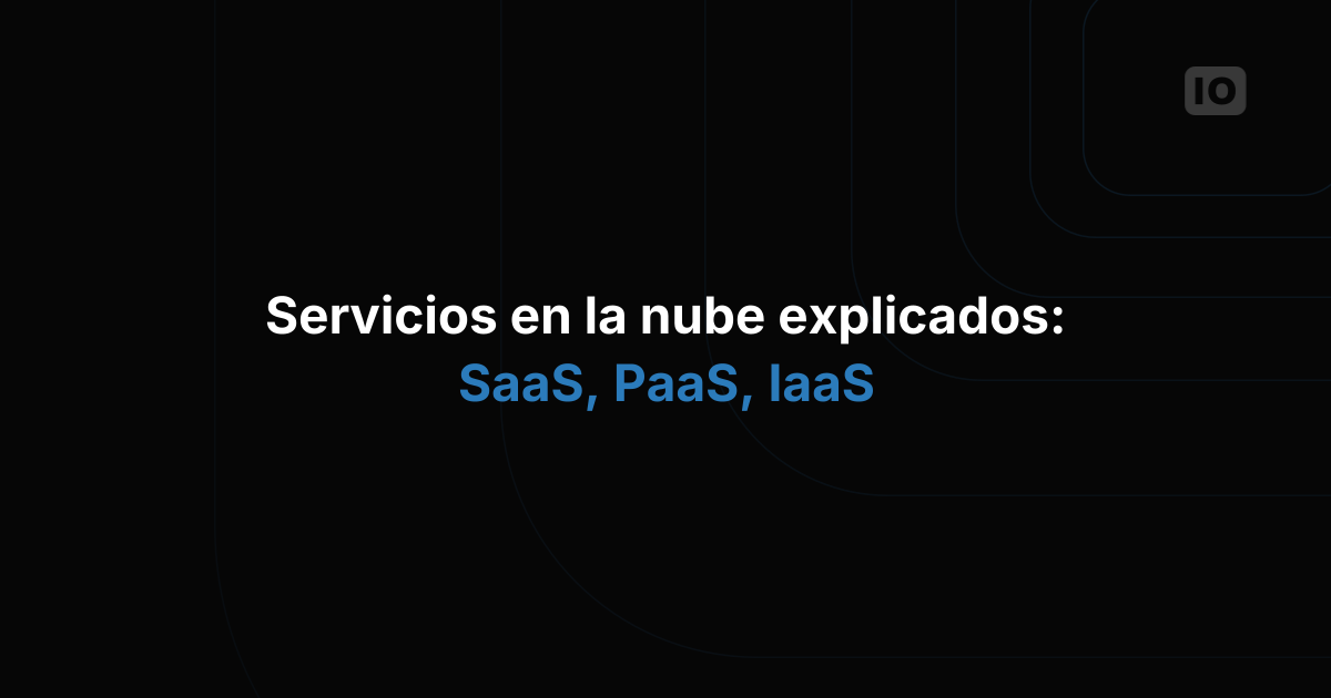 SaaS vs PaaS vs IaaS: cuáles son las diferencias y qué debes saber