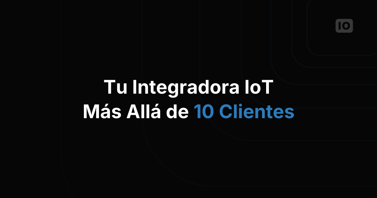 Cómo escalar tu negocio de integración IoT más allá de 10 clientes