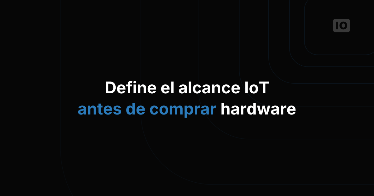 Cómo definir el alcance de un proyecto IoT antes de comprar hardware