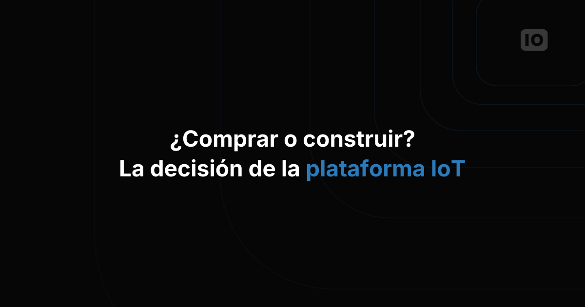 ¿Comprar o construir una plataforma IoT? ¿Es una decisión importante?