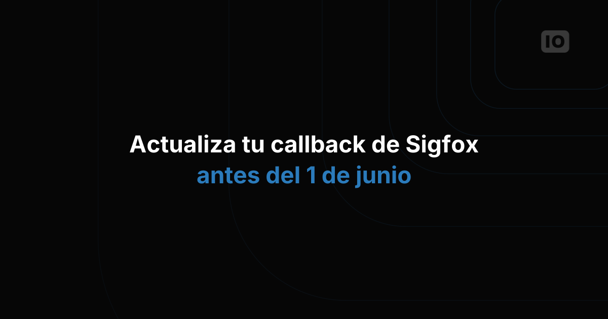 Actualiza tu callback de Sigfox antes del 1 de junio de 2019