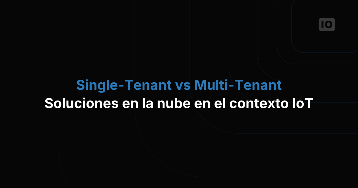 Single-Tenant vs Multi-Tenant en la nube para IoT: ¿cuál conviene a tu negocio?