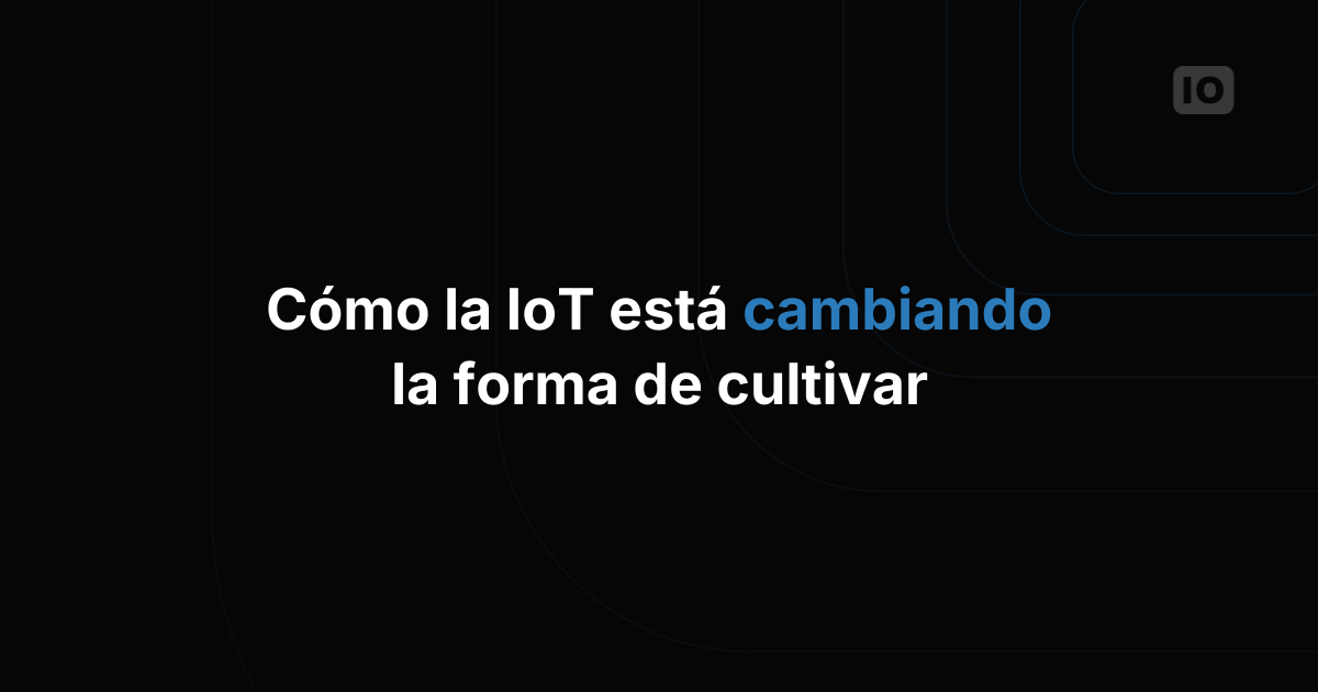 Agricultura inteligente: la tecnología IoT está cambiando la forma de cultivar