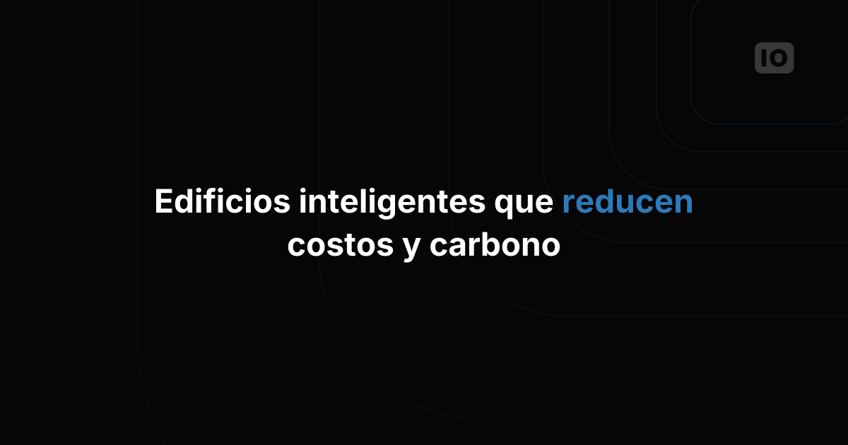 Cómo los edificios inteligentes logran sostenibilidad sin disparar los costos