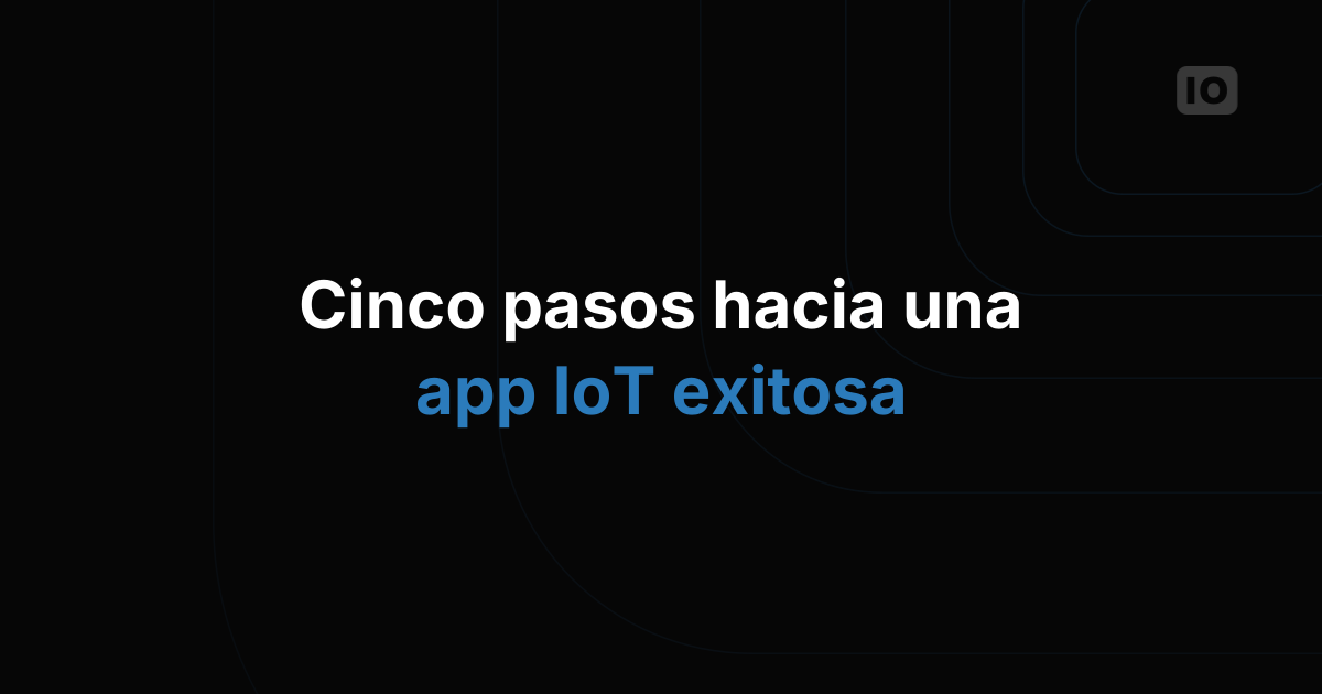 Cinco pasos para crear una aplicación de IoT exitosa