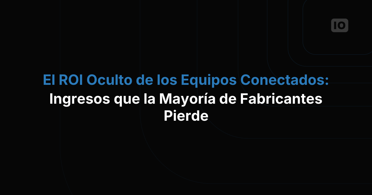 El ROI oculto de los equipos conectados: fuentes de ingresos que la mayoría de los fabricantes pasa por alto