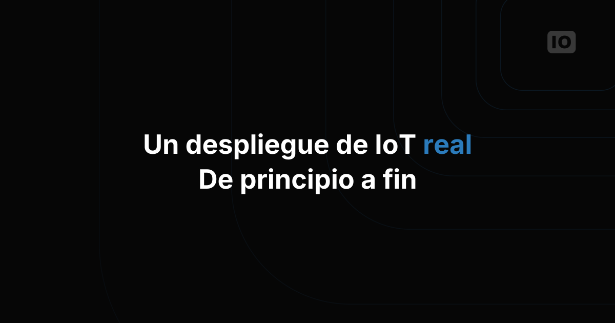 Cómo es un despliegue de IoT real, de principio a fin