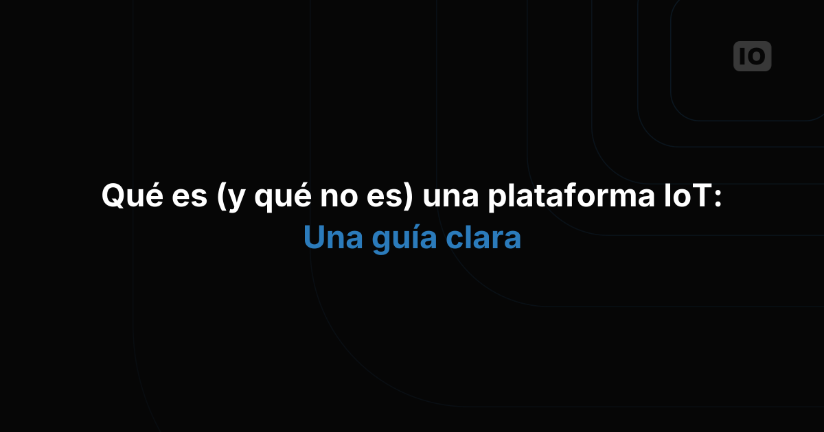 ¿Qué es (y qué no es) una plataforma IoT? Una guía clara para empresas y desarrolladores