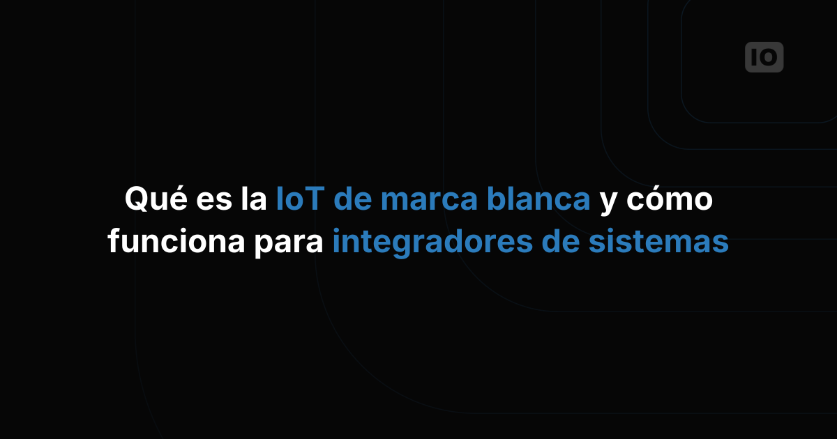 Qué es el IoT de marca blanca y cómo funciona para los integradores de sistemas