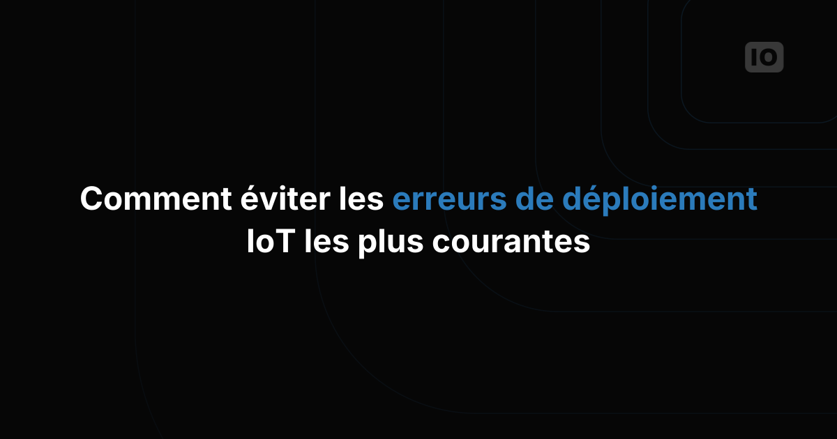 Comment éviter les erreurs de déploiement IoT les plus courantes
