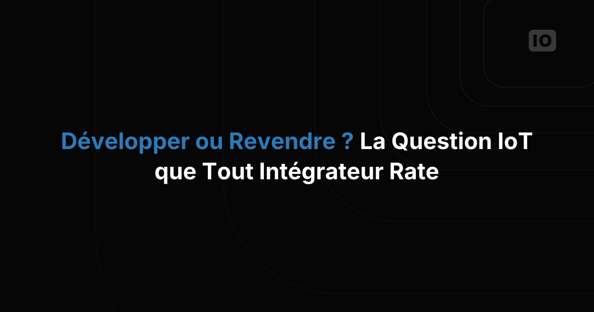 Construire ou revendre ? La question de la plateforme IoT que tout intégrateur système se pose mal