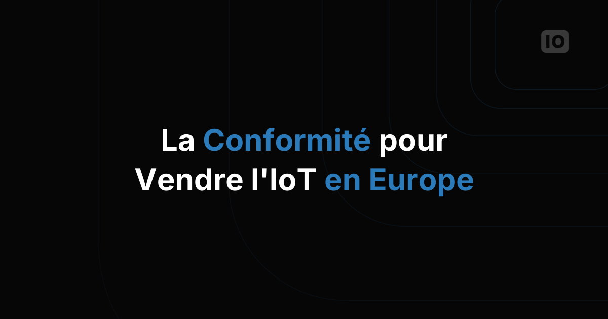 Quelles certifications et conformités vous faut-il pour vendre des services IoT en Europe