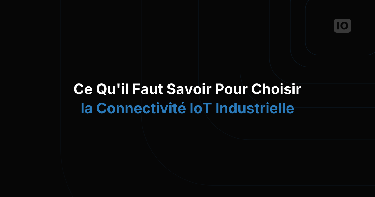 Ce qu'il faut garder à l'esprit pour choisir une connectivité IoT industrielle