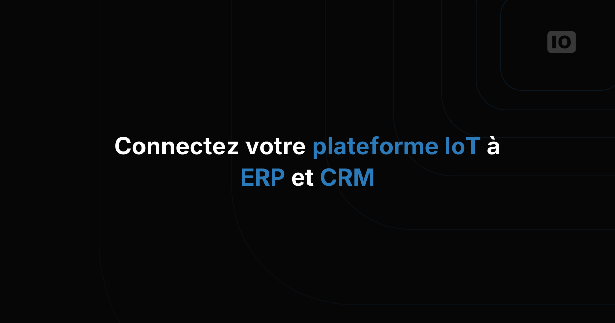 Connecter votre plateforme IoT aux systèmes ERP et CRM