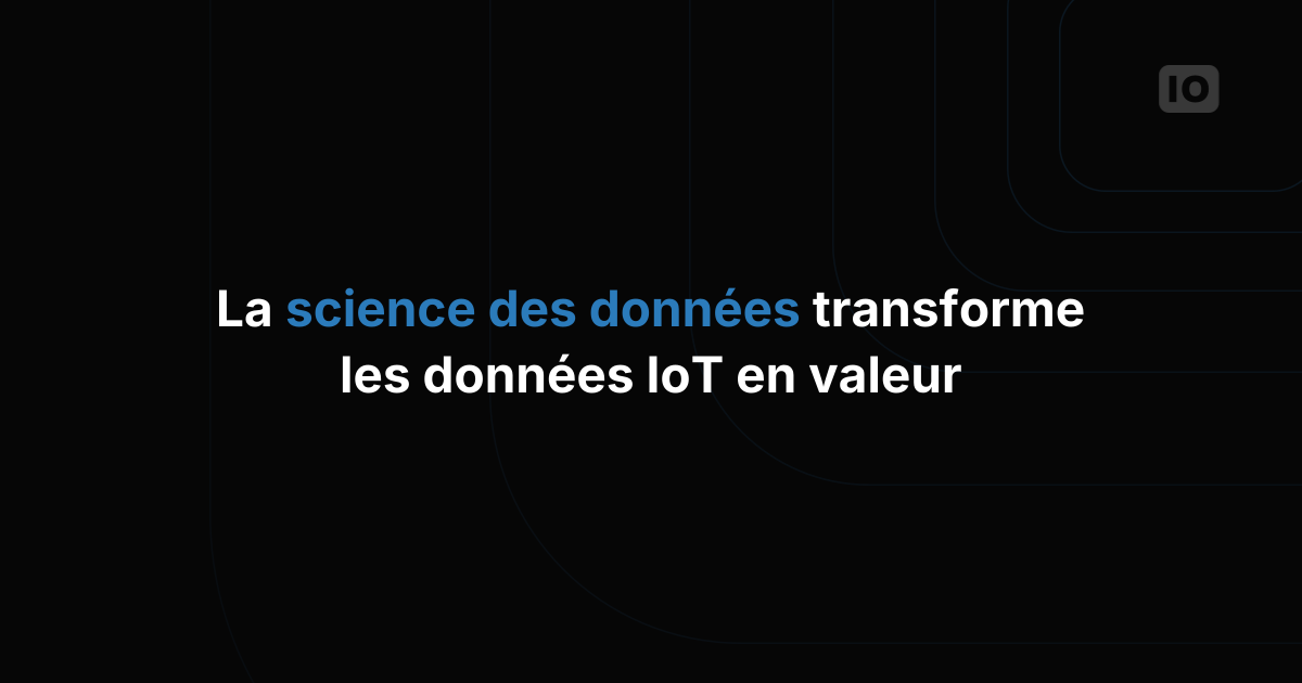 Utiliser la data science pour augmenter la valeur des données IoT