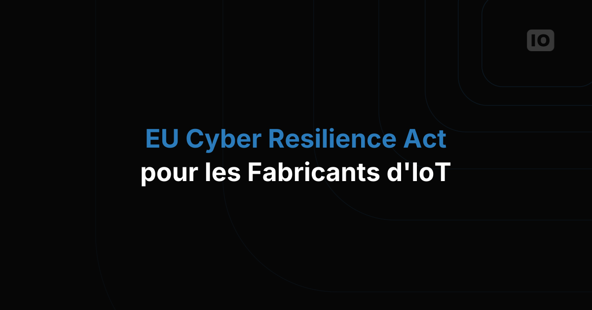 Cyber Resilience Act de l'UE : ce que chaque fabricant IoT doit faire avant 2027