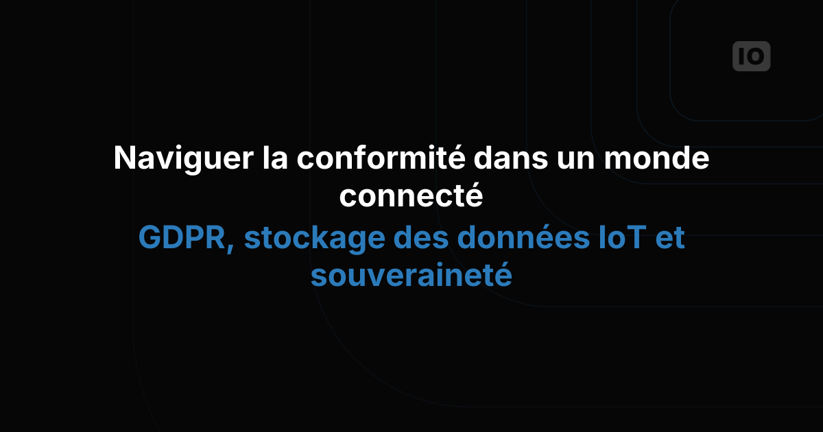 Naviguer dans la conformité d'un monde connecté : RGPD, stockage des données IoT et souveraineté