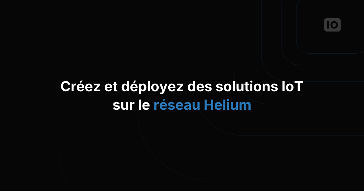 Créer et déployer des solutions connectées avec Helium