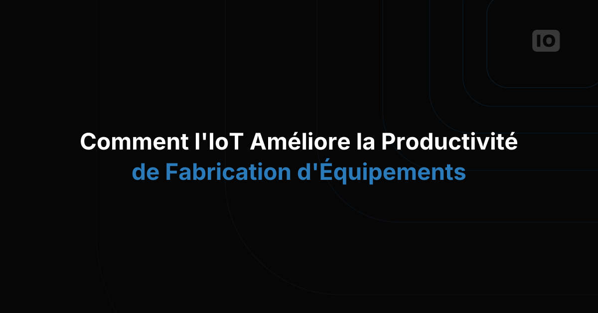 Comment l'IoT améliore la productivité dans la fabrication d'équipements