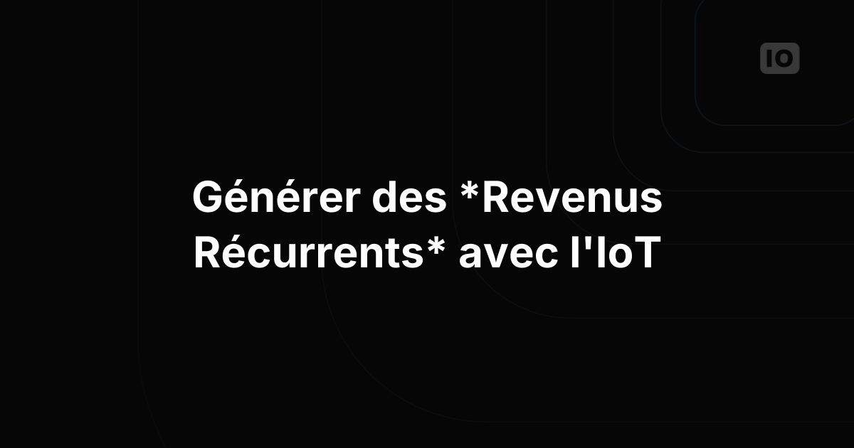 Comment construire un revenu récurrent à partir de vos déploiements IoT