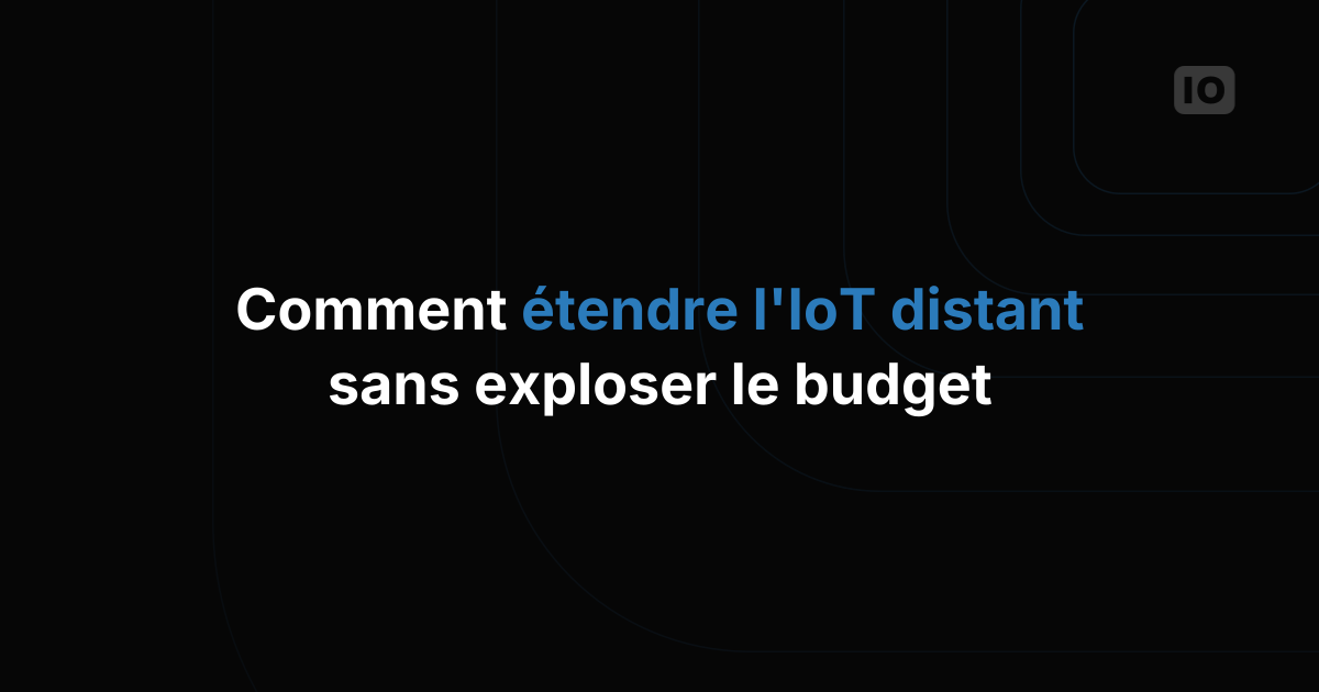 Comment gérer des déploiements IoT à distance sans faire exploser le budget