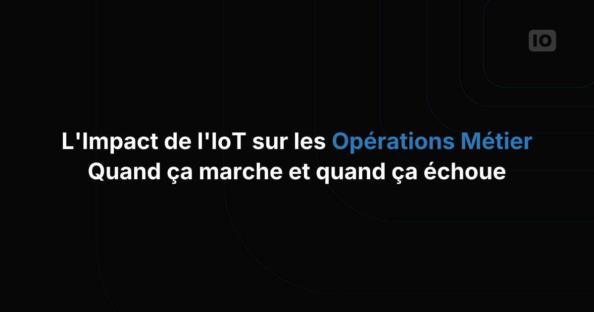 L'impact de l'IoT sur les opérations des entreprises : quand ça marche et quand ça échoue