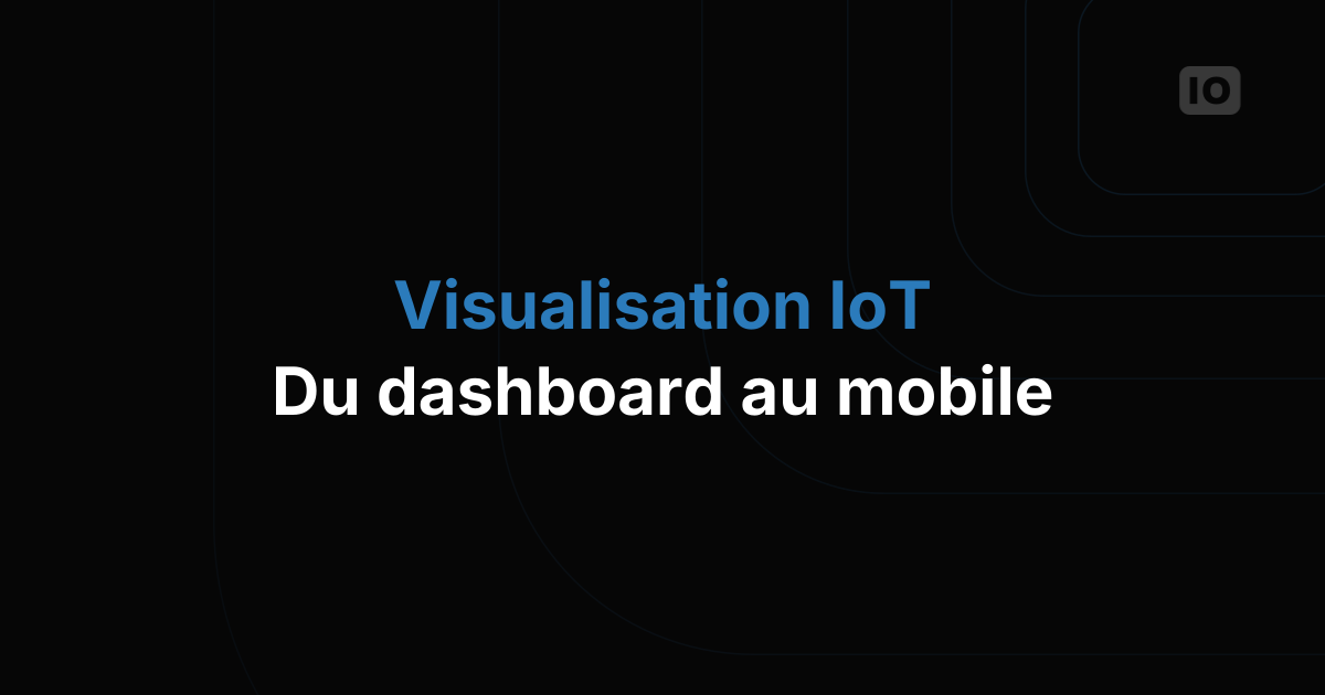 Visualisation des données IoT : des dashboards à l'application mobile