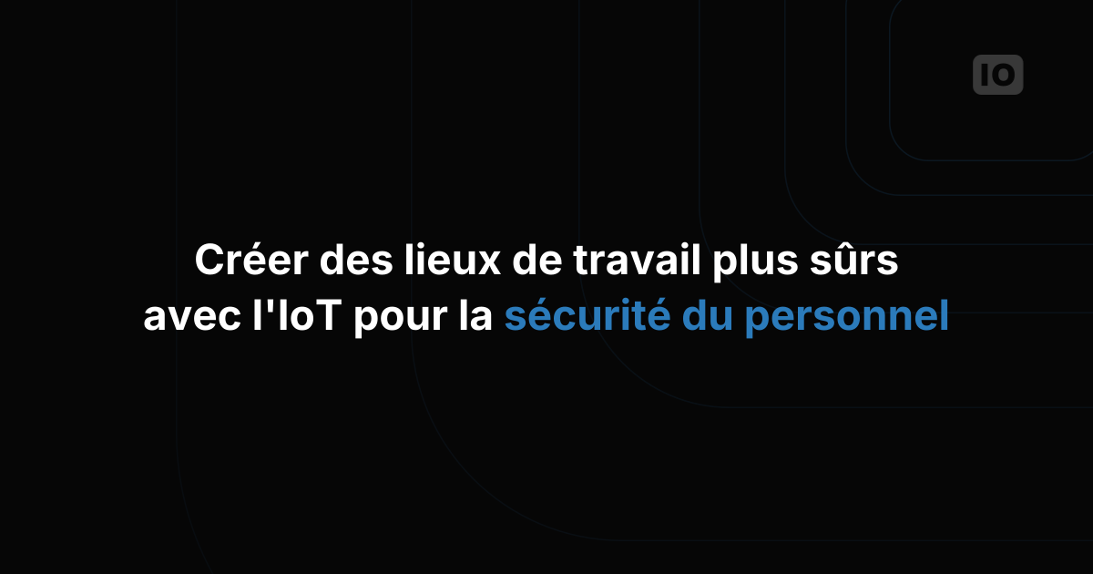 Créer des environnements de travail plus sûrs grâce à l'IoT pour la sécurité du personnel