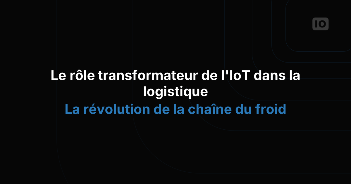 Le rôle décisif de l'IoT dans la logistique : la révolution de la chaîne du froid