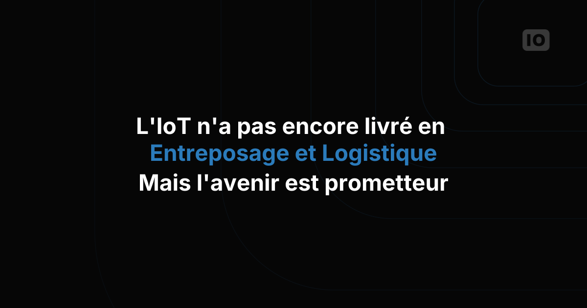 L'IoT n'a pas encore tenu toutes ses promesses dans l'entreposage et la logistique, mais l'avenir s'annonce radieux