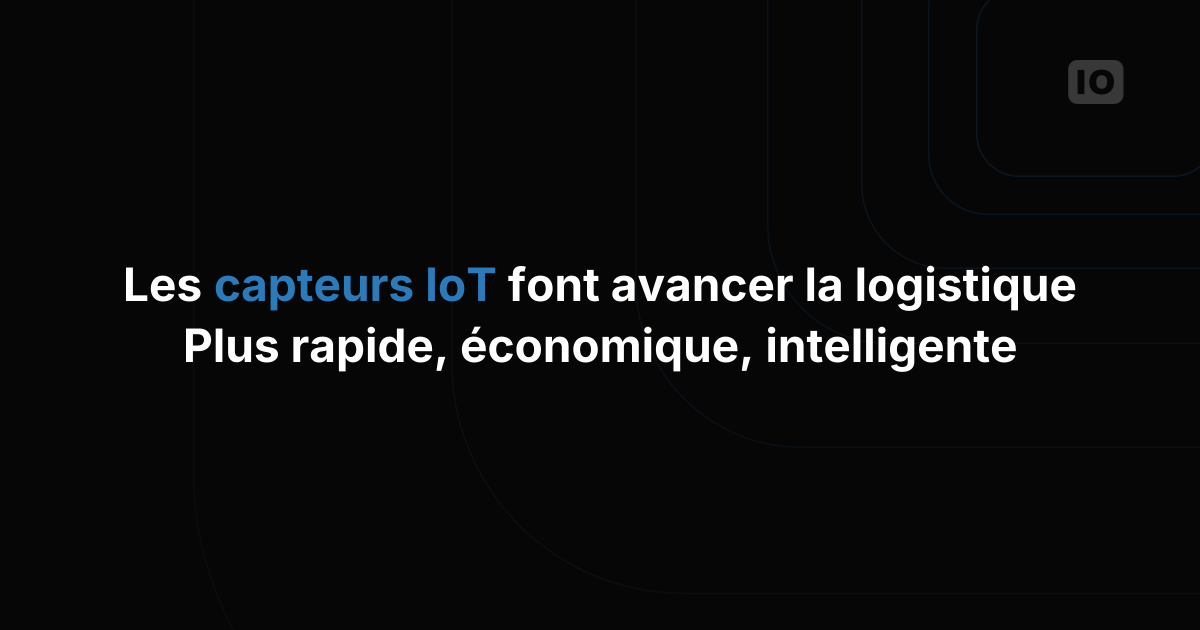 L'IoT dans la logistique : comment les capteurs améliorent les opérations