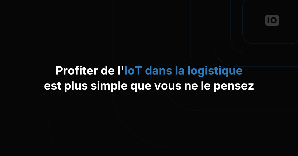 Tirer parti de l'IoT dans la logistique est peut-être plus simple que vous ne le pensez