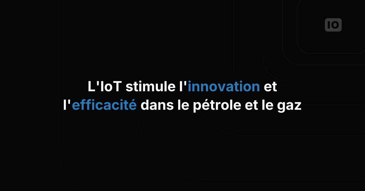 L'IoT au service de l'innovation et de l'efficacité dans l'industrie pétrolière et gazière