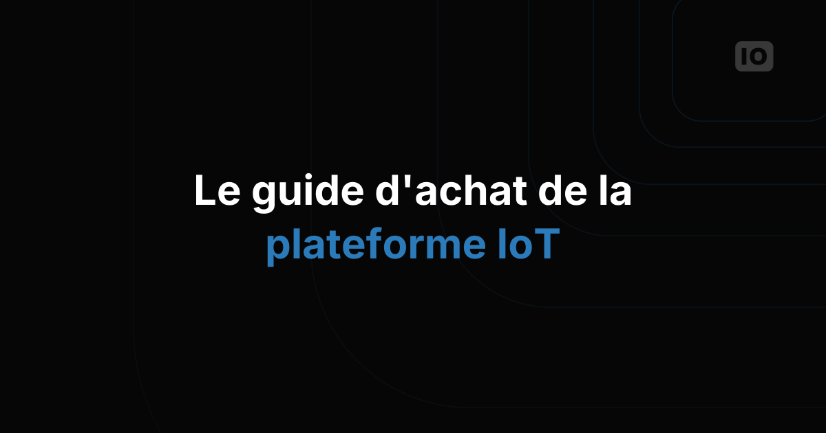 Le guide d'achat d'une plateforme IoT : 10 questions à poser avant de vous engager