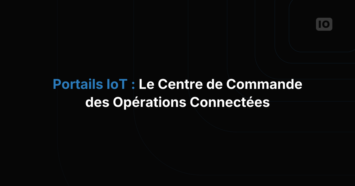Portails IoT : le centre de commande dont vos opérations connectées ne peuvent plus se passer