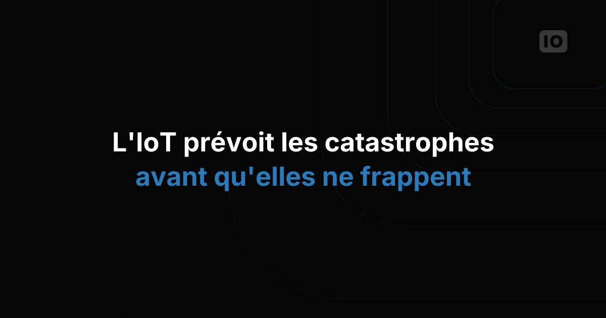 Utiliser l'IoT pour prévoir et prévenir les catastrophes naturelles