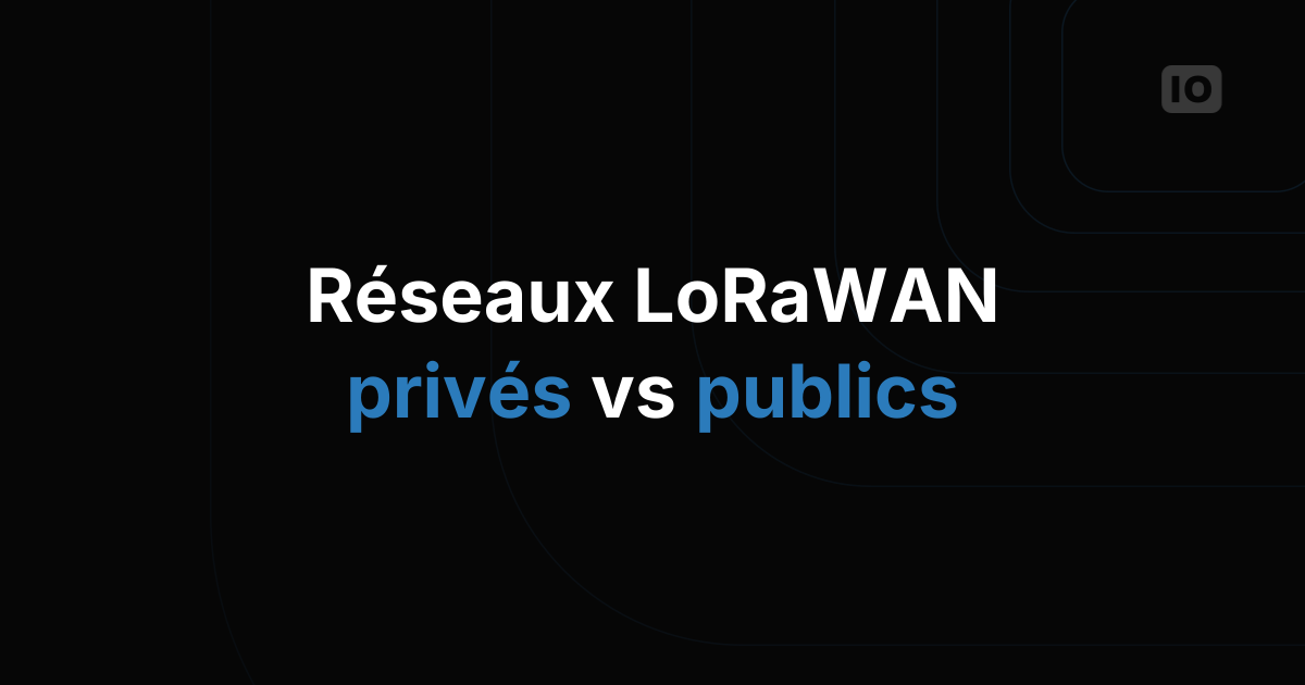 Réseaux LoRaWAN privés ou publics : comment choisir le bon modèle