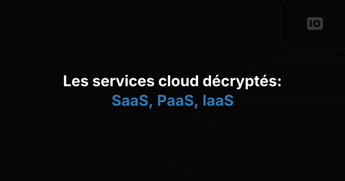 SaaS, PaaS et IaaS : quelles différences et que faut-il savoir