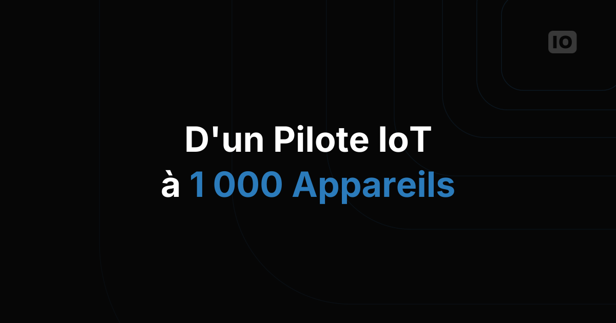 Comment passer d'un pilote IoT de 10 appareils à 1 000