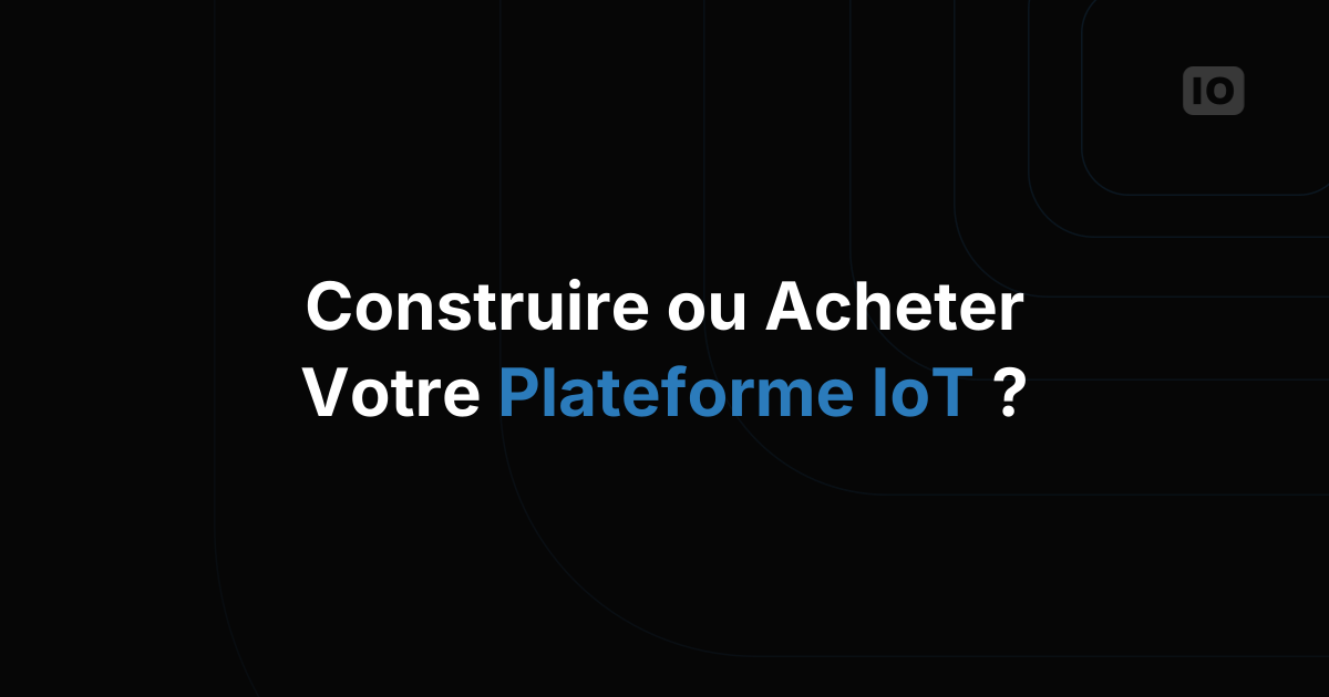 Ce qu'il faut considérer avant de créer ou de choisir une plateforme IoT