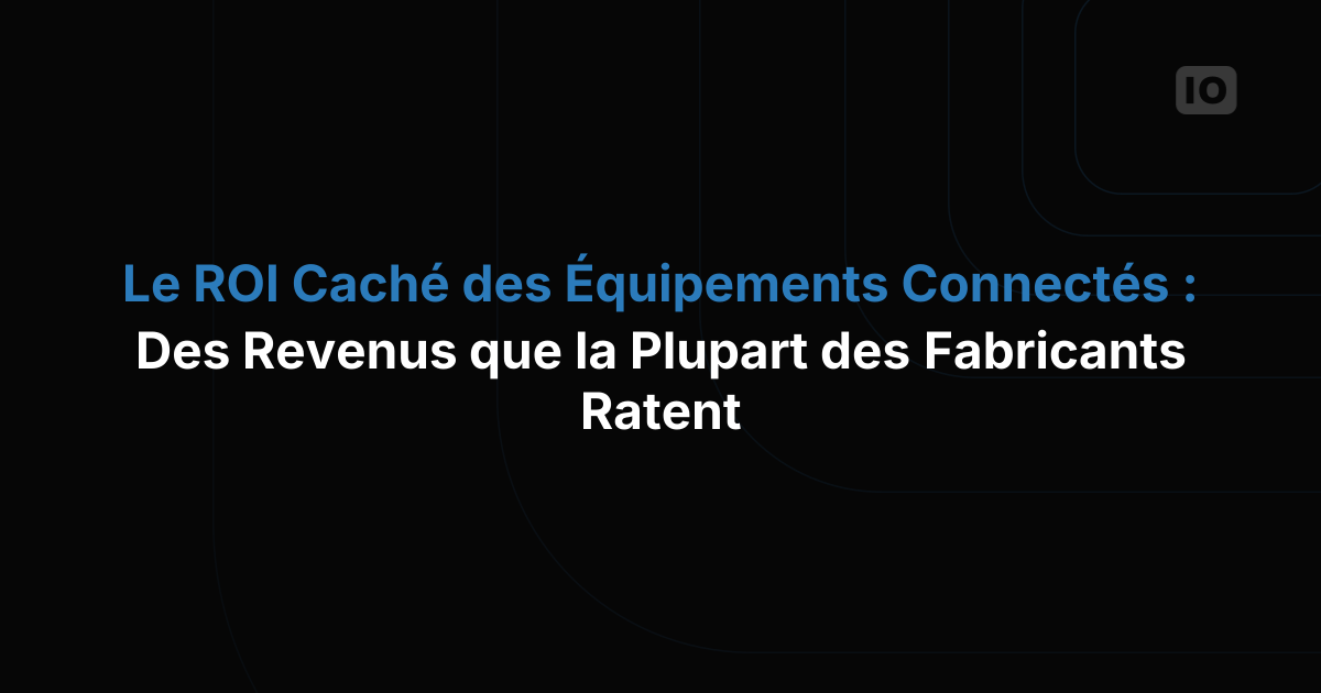 Le ROI caché des équipements connectés : les sources de revenus que la plupart des fabricants ignorent