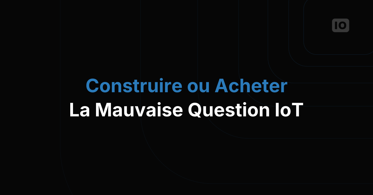 La nouvelle question que toute équipe IoT devrait se poser (et ce n'est pas "construire ou acheter")