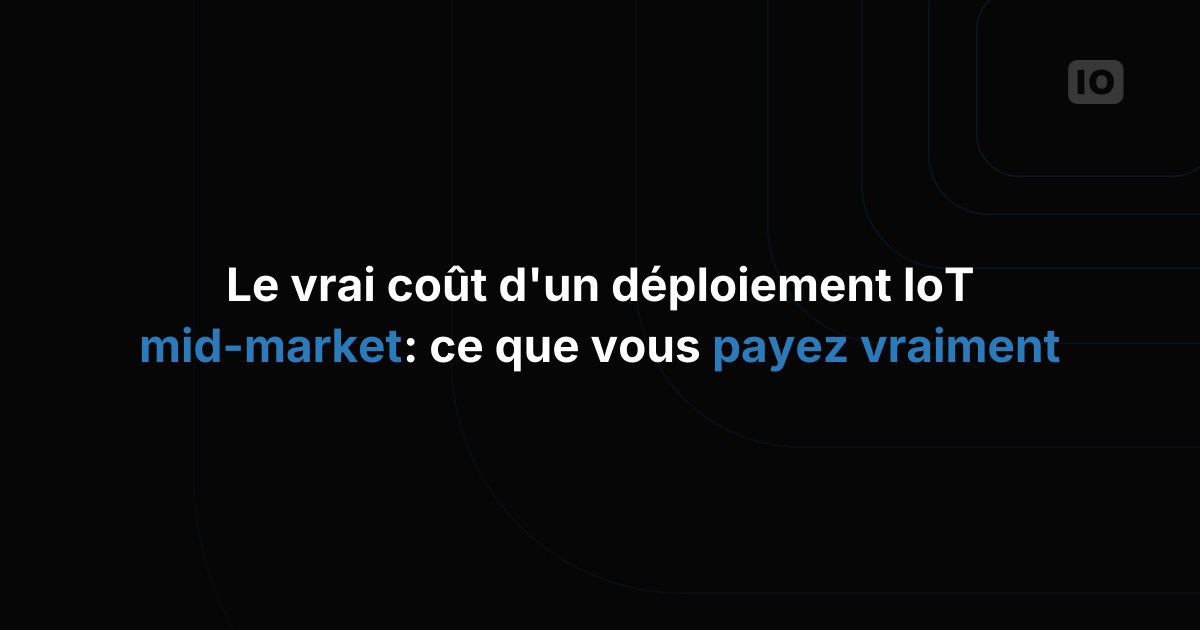 Le vrai coût d'un déploiement IoT pour le marché intermédiaire : ce que vous payez réellement